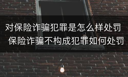 对保险诈骗犯罪是怎么样处罚 保险诈骗不构成犯罪如何处罚