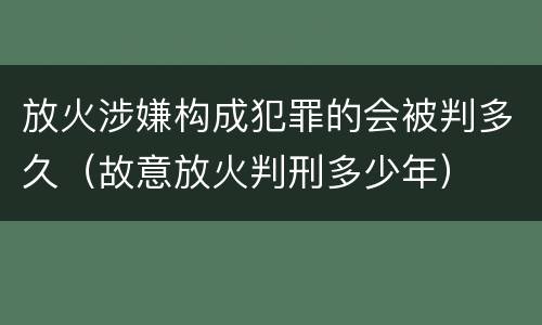 放火涉嫌构成犯罪的会被判多久（故意放火判刑多少年）