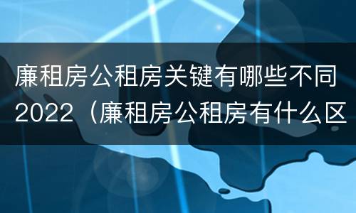 廉租房公租房关键有哪些不同2022（廉租房公租房有什么区别）