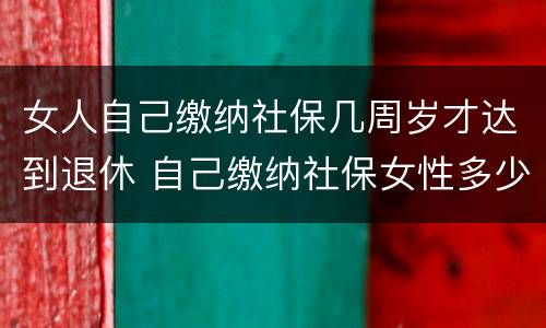 女人自己缴纳社保几周岁才达到退休 自己缴纳社保女性多少岁可以领退休金