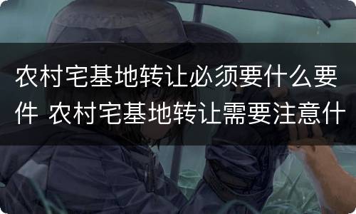 农村宅基地转让必须要什么要件 农村宅基地转让需要注意什么