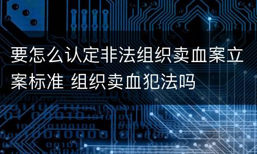 要怎么认定非法组织卖血案立案标准 组织卖血犯法吗