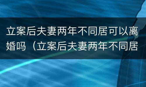 立案后夫妻两年不同居可以离婚吗（立案后夫妻两年不同居可以离婚吗）