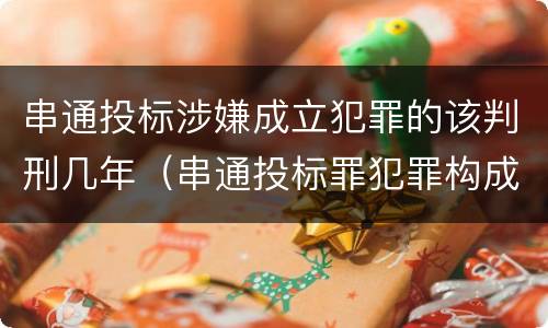 串通投标涉嫌成立犯罪的该判刑几年（串通投标罪犯罪构成）