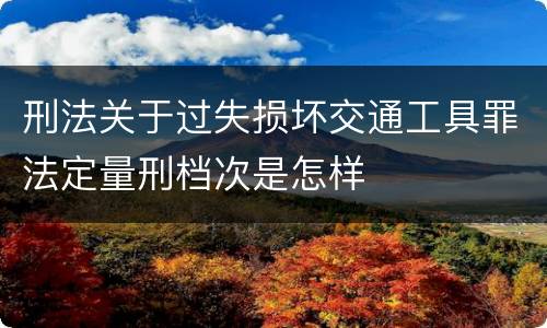 刑法关于过失损坏交通工具罪法定量刑档次是怎样