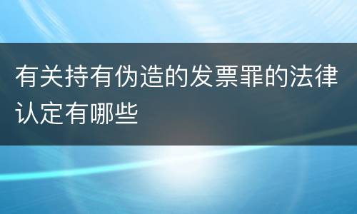 有关持有伪造的发票罪的法律认定有哪些