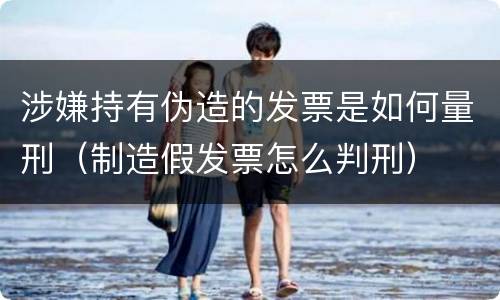 涉嫌持有伪造的发票是如何量刑（制造假发票怎么判刑）