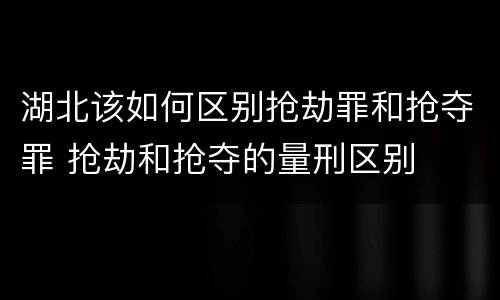 湖北该如何区别抢劫罪和抢夺罪 抢劫和抢夺的量刑区别