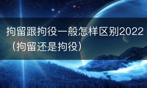 拘留跟拘役一般怎样区别2022（拘留还是拘役）
