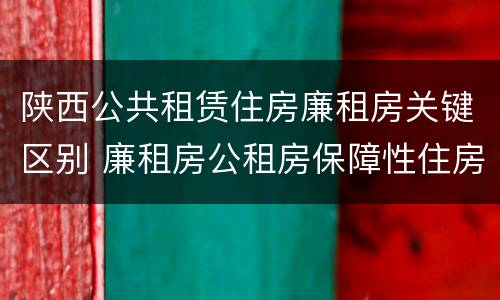 陕西公共租赁住房廉租房关键区别 廉租房公租房保障性住房的区别