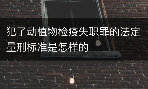 犯了动植物检疫失职罪的法定量刑标准是怎样的