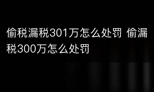 偷税漏税301万怎么处罚 偷漏税300万怎么处罚