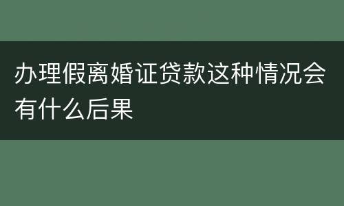 办理假离婚证贷款这种情况会有什么后果