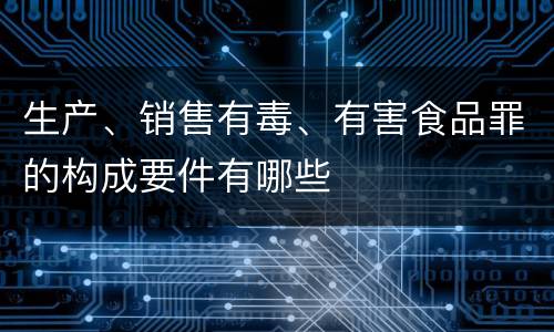生产、销售有毒、有害食品罪的构成要件有哪些