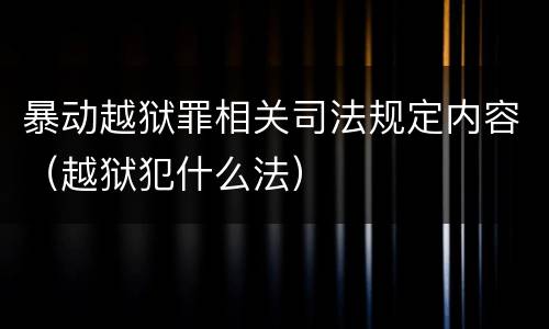 暴动越狱罪相关司法规定内容（越狱犯什么法）