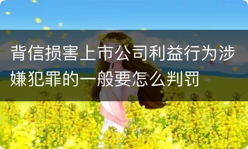 背信损害上市公司利益行为涉嫌犯罪的一般要怎么判罚