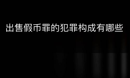 出售假币罪的犯罪构成有哪些