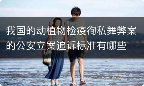 我国的动植物检疫徇私舞弊案的公安立案追诉标准有哪些