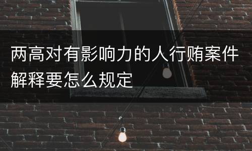 两高对有影响力的人行贿案件解释要怎么规定