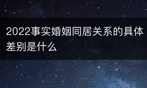2022事实婚姻同居关系的具体差别是什么
