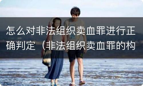 怎么对非法组织卖血罪进行正确判定（非法组织卖血罪的构成要件）