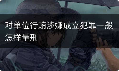 对单位行贿涉嫌成立犯罪一般怎样量刑