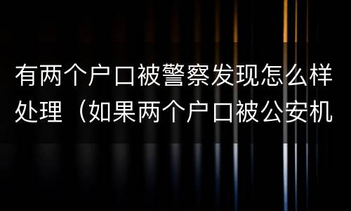 有两个户口被警察发现怎么样处理（如果两个户口被公安机关查的了犯法吗?）
