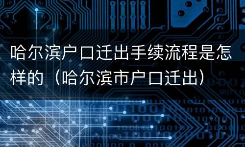 哈尔滨户口迁出手续流程是怎样的（哈尔滨市户口迁出）
