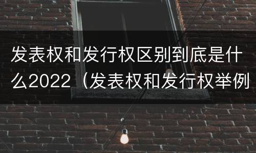 发表权和发行权区别到底是什么2022（发表权和发行权举例）