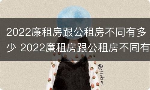 2022廉租房跟公租房不同有多少 2022廉租房跟公租房不同有多少个