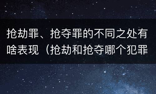 抢劫罪、抢夺罪的不同之处有啥表现（抢劫和抢夺哪个犯罪性质严重）