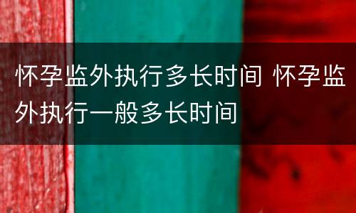 怀孕监外执行多长时间 怀孕监外执行一般多长时间