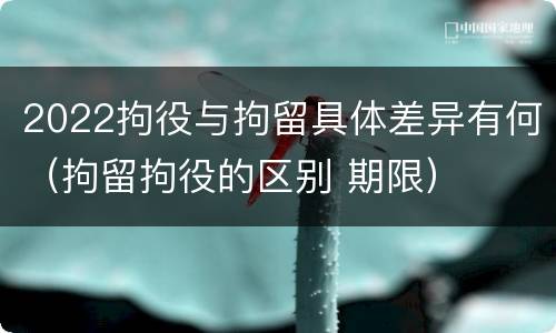 2022拘役与拘留具体差异有何（拘留拘役的区别 期限）