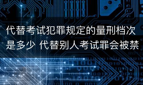 代替考试犯罪规定的量刑档次是多少 代替别人考试罪会被禁考么