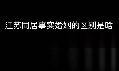 江苏同居事实婚姻的区别是啥