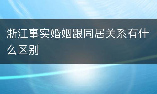 浙江事实婚姻跟同居关系有什么区别