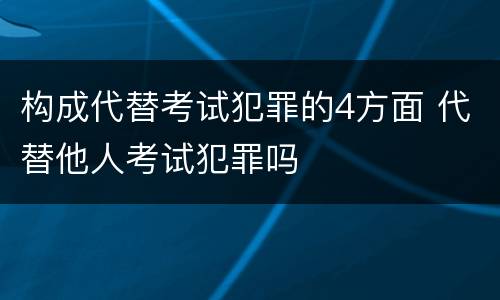 构成代替考试犯罪的4方面 代替他人考试犯罪吗