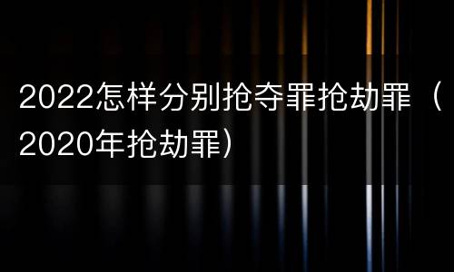 2022怎样分别抢夺罪抢劫罪（2020年抢劫罪）