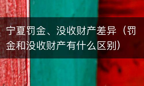 宁夏罚金、没收财产差异（罚金和没收财产有什么区别）