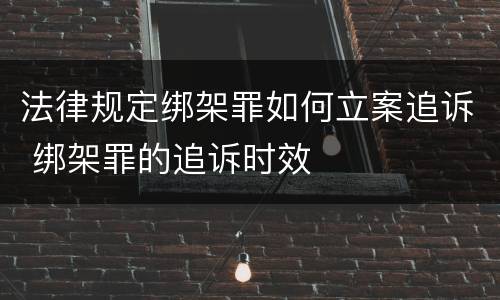 法律规定绑架罪如何立案追诉 绑架罪的追诉时效