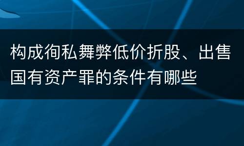 构成徇私舞弊低价折股、出售国有资产罪的条件有哪些