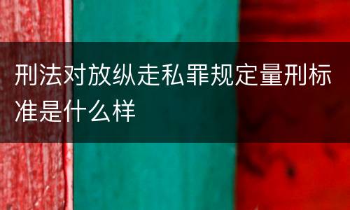 刑法对放纵走私罪规定量刑标准是什么样