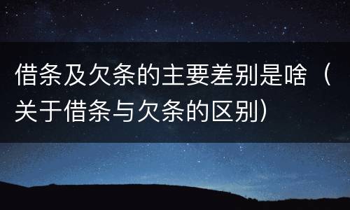 借条及欠条的主要差别是啥（关于借条与欠条的区别）