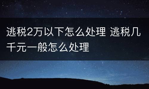 逃税2万以下怎么处理 逃税几千元一般怎么处理