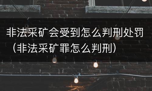 非法采矿会受到怎么判刑处罚（非法采矿罪怎么判刑）