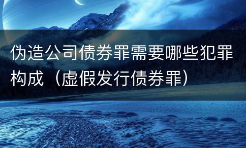 伪造公司债券罪需要哪些犯罪构成（虚假发行债券罪）