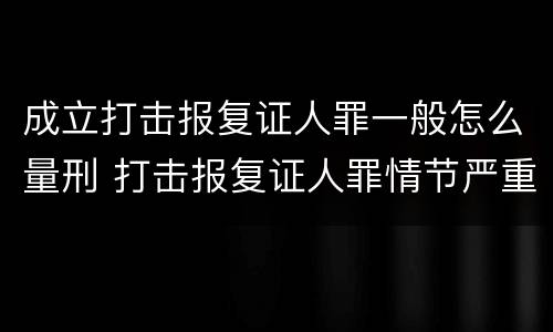 成立打击报复证人罪一般怎么量刑 打击报复证人罪情节严重