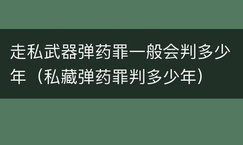 走私武器弹药罪一般会判多少年（私藏弹药罪判多少年）