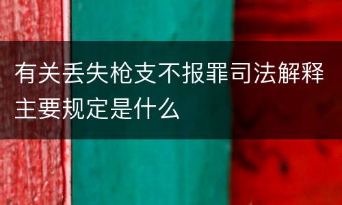 有关丢失枪支不报罪司法解释主要规定是什么