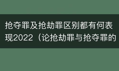 抢夺罪及抢劫罪区别都有何表现2022（论抢劫罪与抢夺罪的界限）